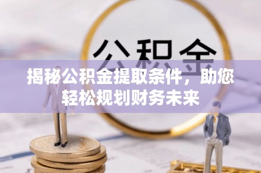 抚松揭秘公积金提取条件，助您轻松规划财务未来