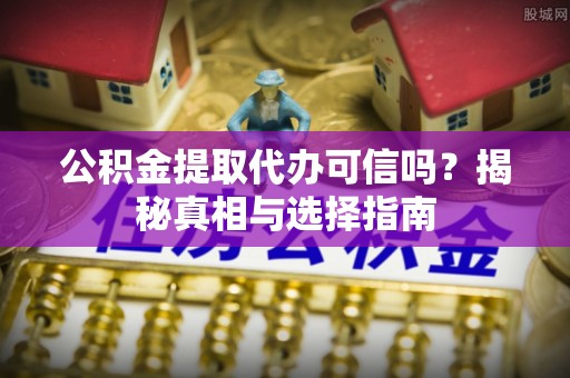 抚松公积金提取代办可信吗？揭秘真相与选择指南