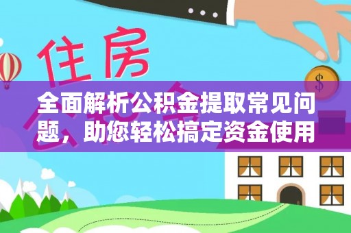 抚松全面解析公积金提取常见问题，助您轻松搞定资金使用
