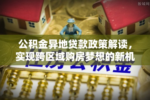 抚松公积金异地贷款政策解读，实现跨区域购房梦想的新机遇