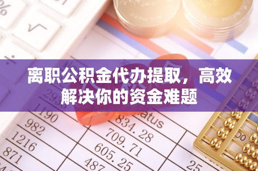 抚松离职公积金代办提取，高效解决你的资金难题