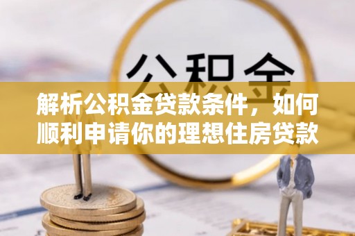 抚松解析公积金贷款条件，如何顺利申请你的理想住房贷款