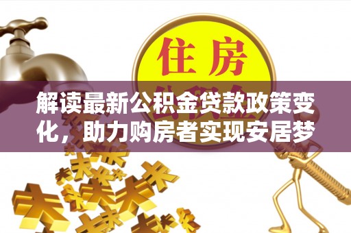 抚松解读最新公积金贷款政策变化，助力购房者实现安居梦想