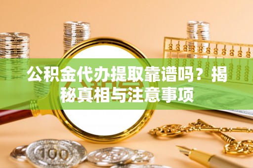 抚松公积金代办提取靠谱吗？揭秘真相与注意事项