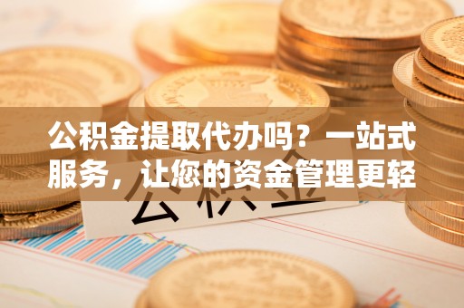 抚松公积金提取代办吗？一站式服务，让您的资金管理更轻松