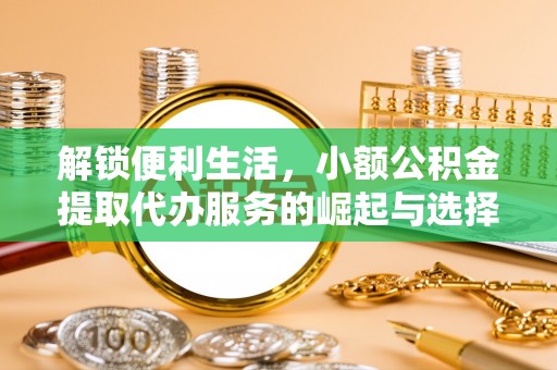 抚松解锁便利生活，小额公积金提取代办服务的崛起与选择