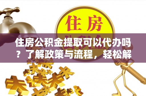 抚松住房公积金提取可以代办吗？了解政策与流程，轻松解决疑惑