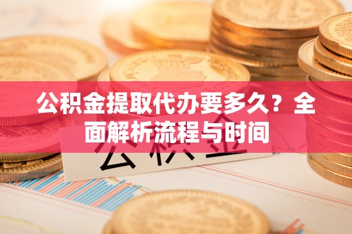 抚松公积金提取代办要多久？全面解析流程与时间