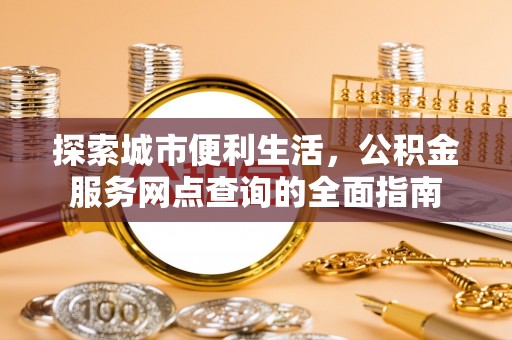 抚松探索城市便利生活，公积金服务网点查询的全面指南