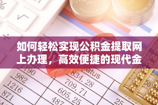 抚松如何轻松实现公积金提取网上办理，高效便捷的现代金融服务