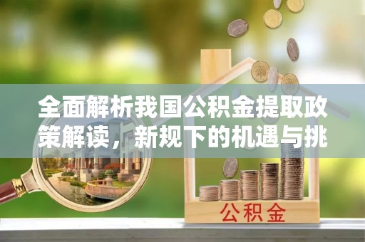 抚松全面解析我国公积金提取政策解读，新规下的机遇与挑战