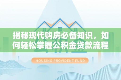 抚松揭秘现代购房必备知识，如何轻松掌握公积金贷款流程