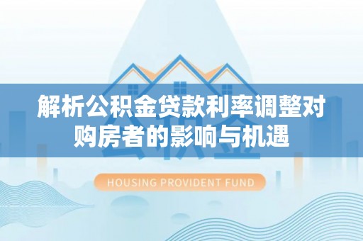 抚松解析公积金贷款利率调整对购房者的影响与机遇