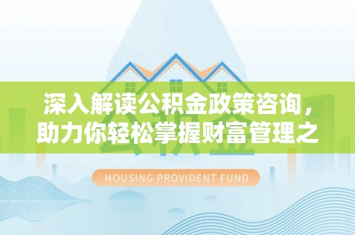 抚松深入解读公积金政策咨询，助力你轻松掌握财富管理之道