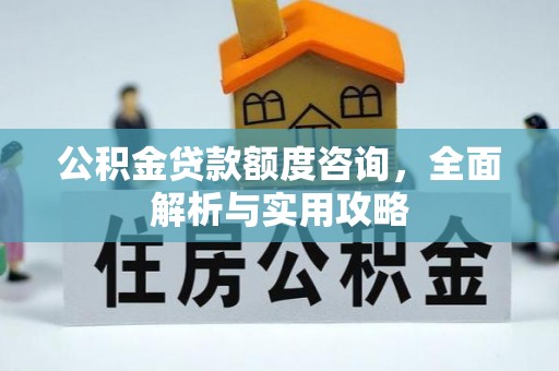 抚松公积金贷款额度咨询，全面解析与实用攻略
