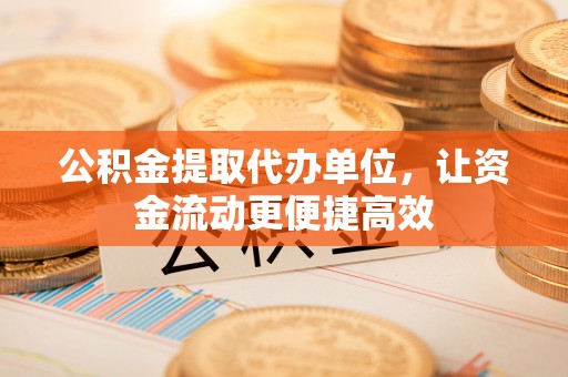 抚松公积金提取代办单位，让资金流动更便捷高效