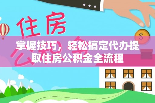 抚松掌握技巧，轻松搞定代办提取住房公积金全流程