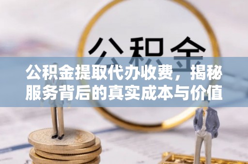 抚松公积金提取代办收费，揭秘服务背后的真实成本与价值
