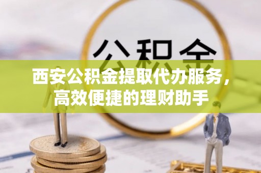 抚松西安公积金提取代办服务，高效便捷的理财助手