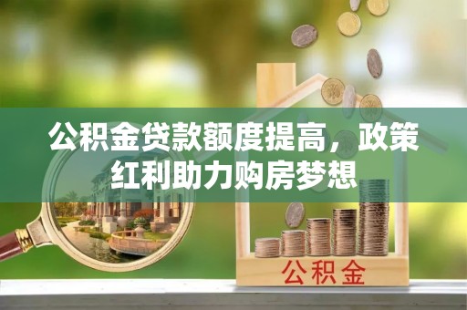 抚松公积金贷款额度提高，政策红利助力购房梦想