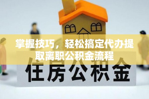 抚松掌握技巧，轻松搞定代办提取离职公积金流程