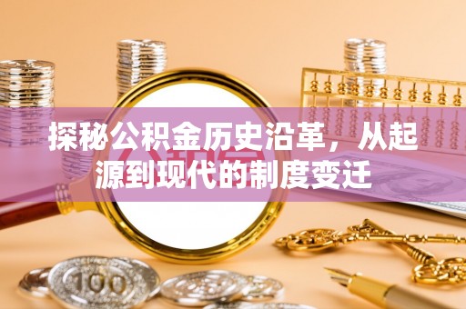 抚松探秘公积金历史沿革，从起源到现代的制度变迁