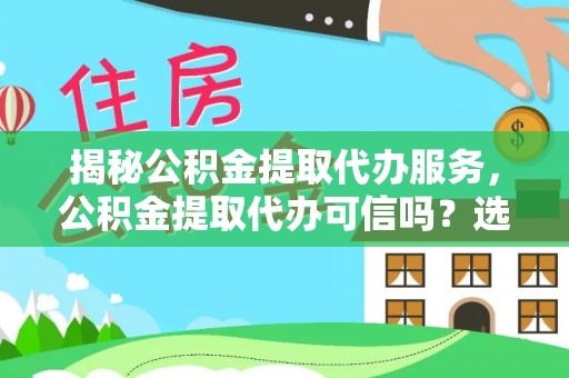 抚松揭秘公积金提取代办服务，公积金提取代办可信吗？选择前你需要知道的真相
