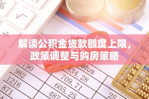 抚松解读公积金贷款额度上限，政策调整与购房策略