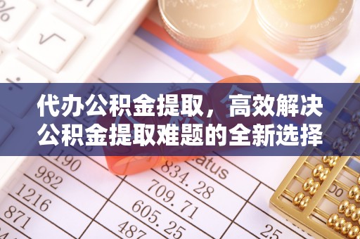 抚松代办公积金提取，高效解决公积金提取难题的全新选择