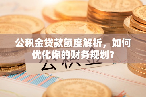 抚松公积金贷款额度解析，如何优化你的财务规划？