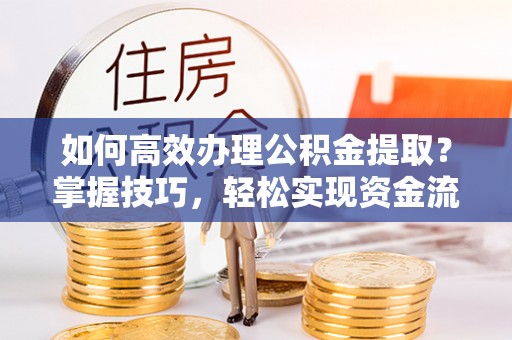 抚松如何高效办理公积金提取？掌握技巧，轻松实现资金流动