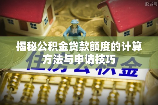 抚松揭秘公积金贷款额度的计算方法与申请技巧