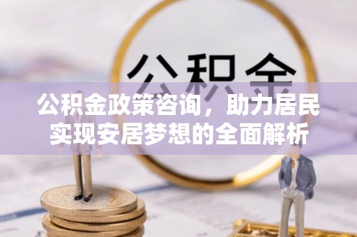 抚松公积金政策咨询，助力居民实现安居梦想的全面解析