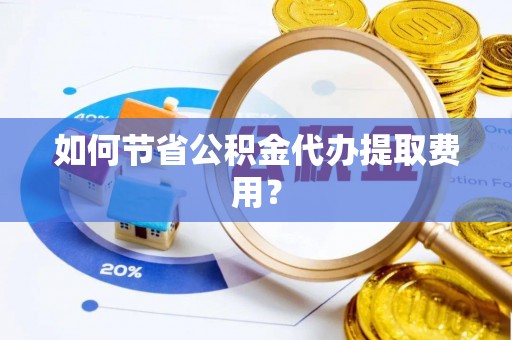 抚松如何节省公积金代办提取费用？