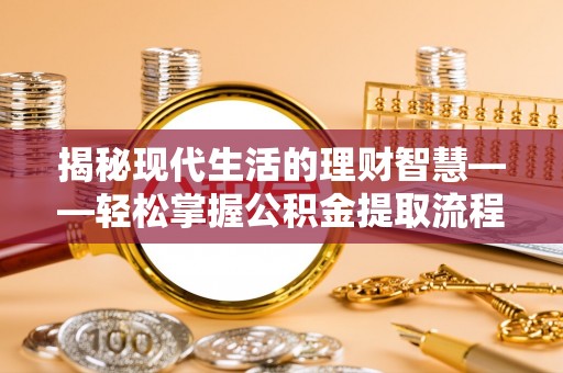 抚松揭秘现代生活的理财智慧——轻松掌握公积金提取流程的实用指南