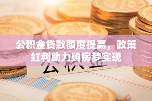 抚松公积金贷款额度提高，政策红利助力购房梦实现