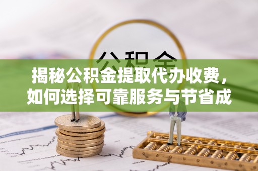 抚松揭秘公积金提取代办收费，如何选择可靠服务与节省成本？