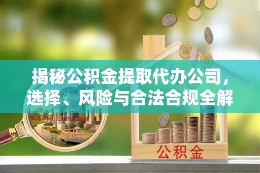 抚松揭秘公积金提取代办公司，选择、风险与合法合规全解析