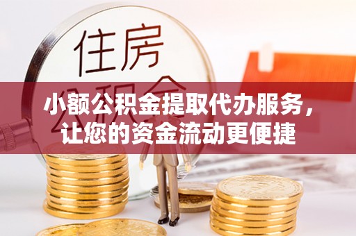 抚松小额公积金提取代办服务，让您的资金流动更便捷