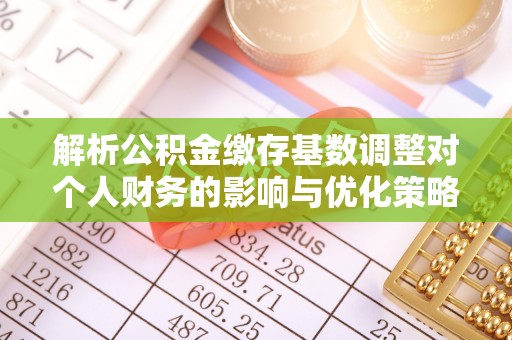 抚松解析公积金缴存基数调整对个人财务的影响与优化策略