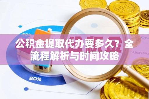 抚松公积金提取代办要多久？全流程解析与时间攻略
