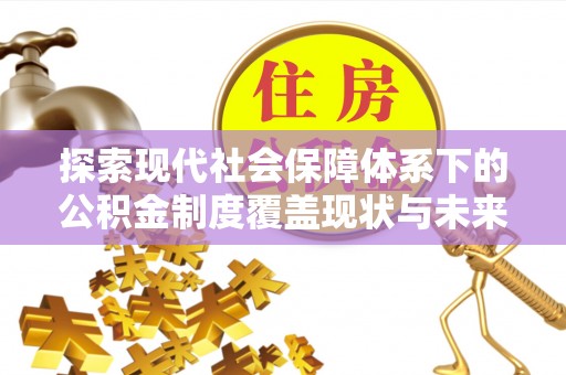 抚松探索现代社会保障体系下的公积金制度覆盖现状与未来发展