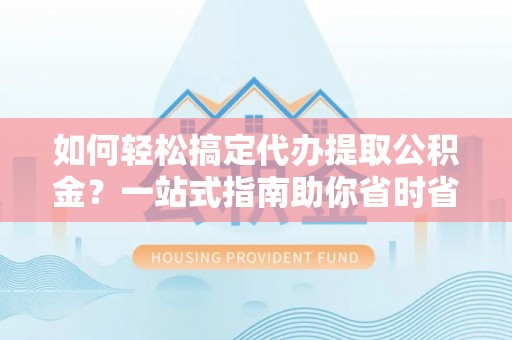 抚松如何轻松搞定代办提取公积金？一站式指南助你省时省心