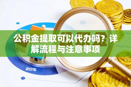 抚松公积金提取可以代办吗？详解流程与注意事项