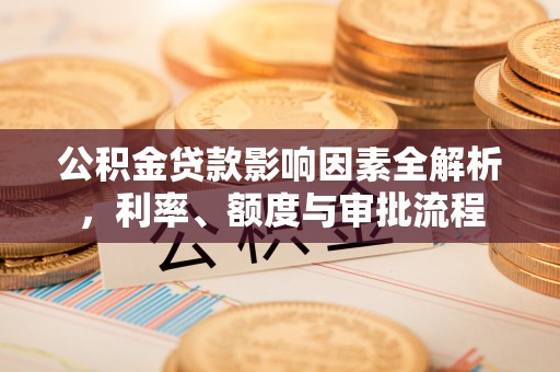 抚松公积金贷款影响因素全解析，利率、额度与审批流程