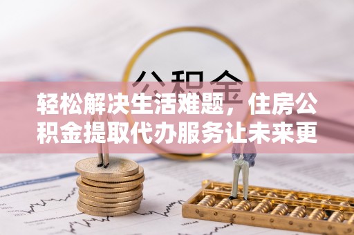 抚松轻松解决生活难题，住房公积金提取代办服务让未来更安心