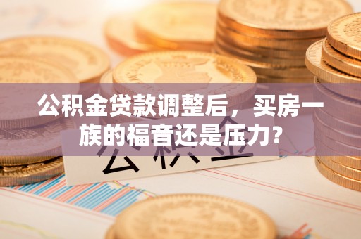 抚松公积金贷款调整后，买房一族的福音还是压力？