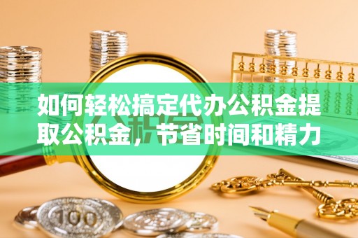 抚松如何轻松搞定代办公积金提取公积金，节省时间和精力的秘密武器