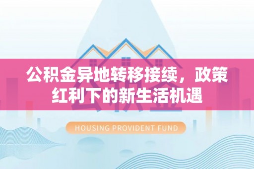 抚松公积金异地转移接续，政策红利下的新生活机遇