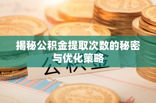 抚松揭秘公积金提取次数的秘密与优化策略